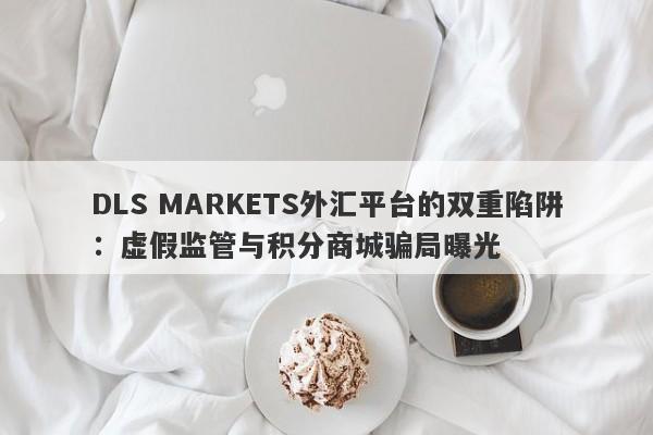 DLS MARKETS外汇平台的双重陷阱：虚假监管与积分商城骗局曝光-第1张图片-要懂汇圈网