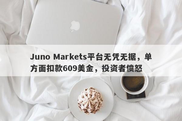 Juno Markets平台无凭无据，单方面扣款609美金，投资者愤怒-第1张图片-要懂汇圈网