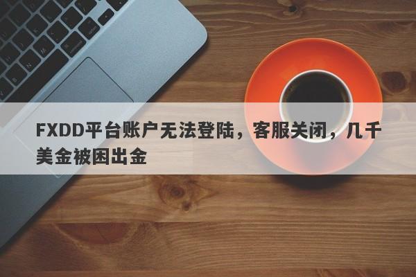 FXDD平台账户无法登陆，客服关闭，几千美金被困出金-第1张图片-要懂汇圈网