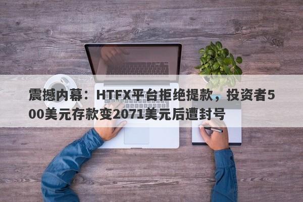 震撼内幕：HTFX平台拒绝提款，投资者500美元存款变2071美元后遭封号-第1张图片-要懂汇圈网