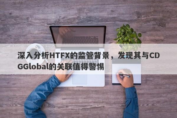 深入分析HTFX的监管背景，发现其与CDGGlobal的关联值得警惕-第1张图片-要懂汇圈网