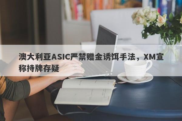 澳大利亚ASIC严禁赠金诱饵手法，XM宣称持牌存疑-第1张图片-要懂汇圈网