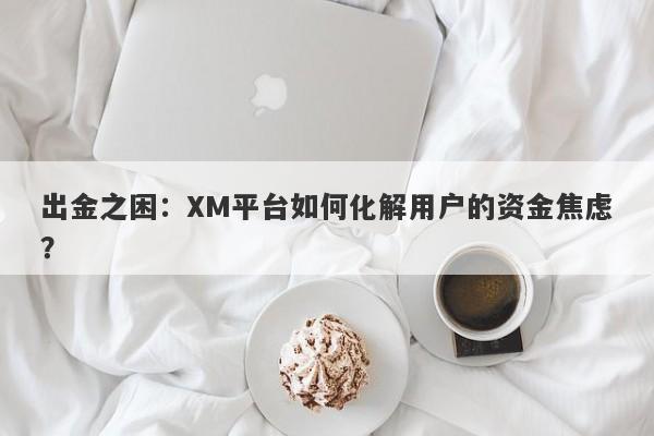 出金之困：XM平台如何化解用户的资金焦虑？-第1张图片-要懂汇圈网