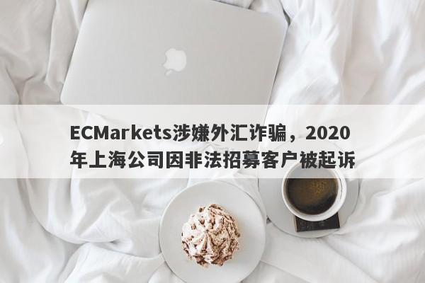 ECMarkets涉嫌外汇诈骗，2020年上海公司因非法招募客户被起诉-第1张图片-要懂汇圈网