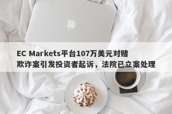 EC Markets平台107万美元对赌欺诈案引发投资者起诉，法院已立案处理-第1张图片-要懂汇圈网