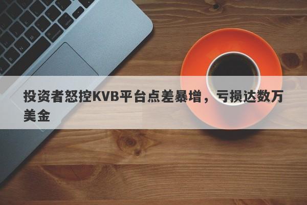 投资者怒控KVB平台点差暴增，亏损达数万美金-第1张图片-要懂汇圈网