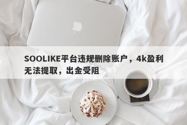 SOOLIKE平台违规删除账户，4k盈利无法提取，出金受阻-第1张图片-要懂汇圈网