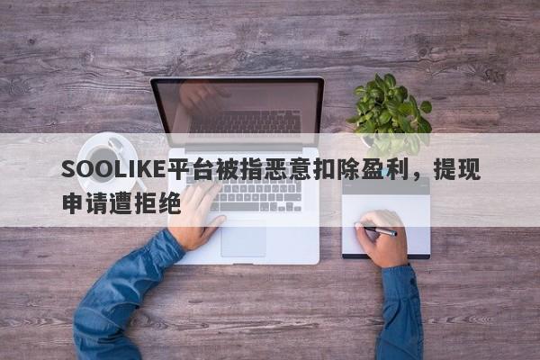 SOOLIKE平台被指恶意扣除盈利，提现申请遭拒绝-第1张图片-要懂汇圈网