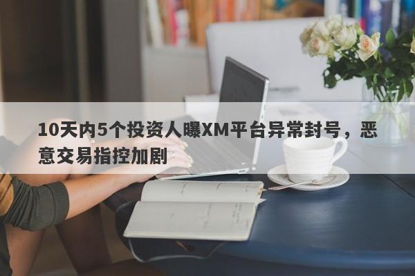 10天内5个投资人曝XM平台异常封号，恶意交易指控加剧-第1张图片-要懂汇圈网