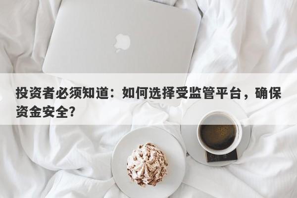 投资者必须知道：如何选择受监管平台，确保资金安全？-第1张图片-要懂汇圈网