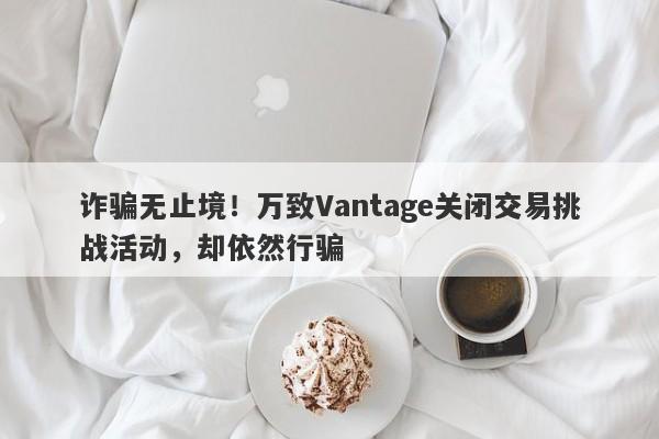 诈骗无止境！万致Vantage关闭交易挑战活动，却依然行骗-第1张图片-要懂汇圈网