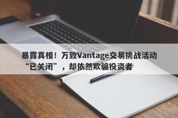 暴露真相！万致Vantage交易挑战活动“已关闭”，却依然欺骗投资者-第1张图片-要懂汇圈网