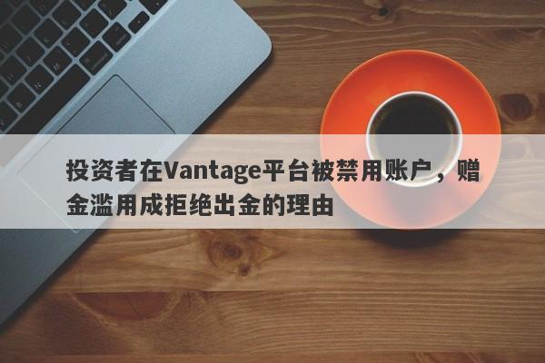 投资者在Vantage平台被禁用账户，赠金滥用成拒绝出金的理由-第1张图片-要懂汇圈网