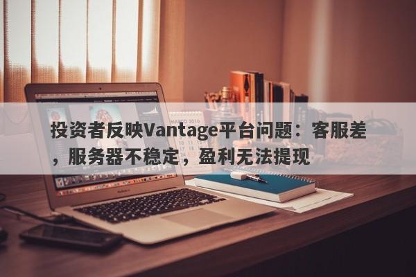 投资者反映Vantage平台问题：客服差，服务器不稳定，盈利无法提现-第1张图片-要懂汇圈网