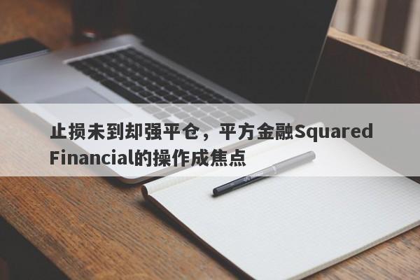 止损未到却强平仓，平方金融SquaredFinancial的操作成焦点-第1张图片-要懂汇圈网