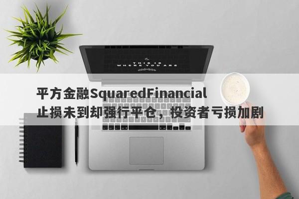 平方金融SquaredFinancial止损未到却强行平仓，投资者亏损加剧-第1张图片-要懂汇圈网