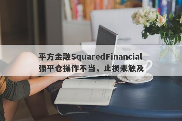 平方金融SquaredFinancial强平仓操作不当，止损未触及-第1张图片-要懂汇圈网