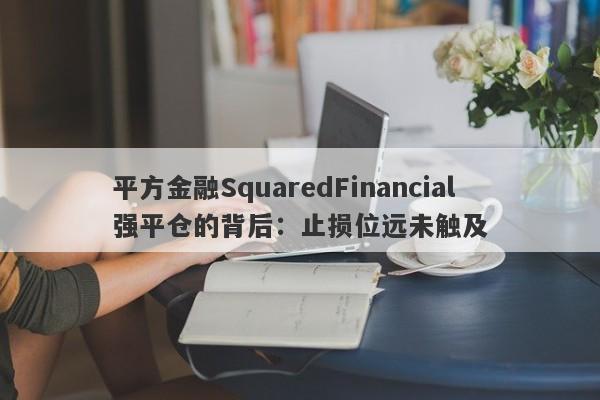 平方金融SquaredFinancial强平仓的背后：止损位远未触及-第1张图片-要懂汇圈网