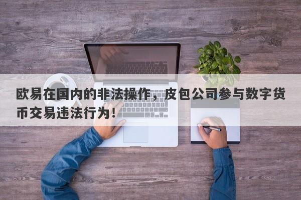 欧易在国内的非法操作，皮包公司参与数字货币交易违法行为！-第1张图片-要懂汇圈网