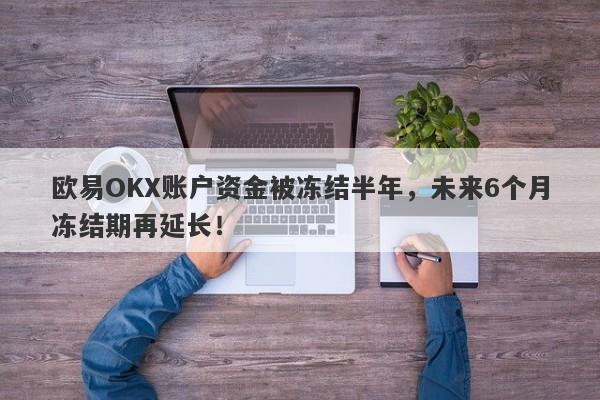 欧易OKX账户资金被冻结半年，未来6个月冻结期再延长！-第1张图片-要懂汇圈网