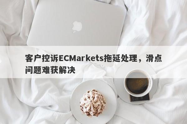 客户控诉ECMarkets拖延处理，滑点问题难获解决-第1张图片-要懂汇圈网