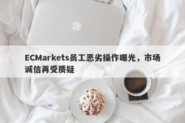 ECMarkets员工恶劣操作曝光，市场诚信再受质疑-第1张图片-要懂汇圈网