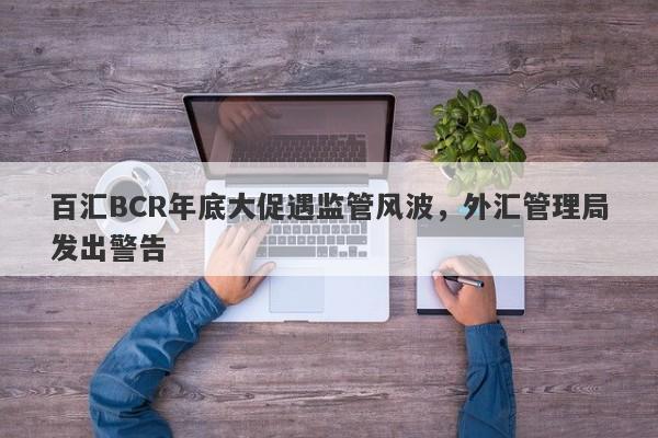 百汇BCR年底大促遇监管风波，外汇管理局发出警告-第1张图片-要懂汇圈网