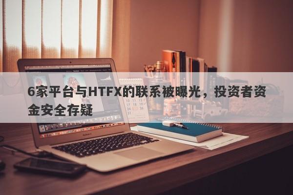 6家平台与HTFX的联系被曝光，投资者资金安全存疑-第1张图片-要懂汇圈网