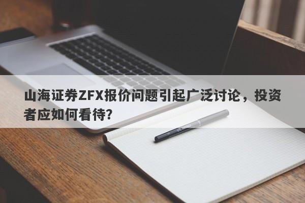 山海证券ZFX报价问题引起广泛讨论，投资者应如何看待？-第1张图片-要懂汇圈网