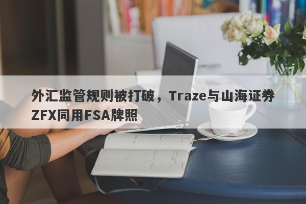 外汇监管规则被打破，Traze与山海证券ZFX同用FSA牌照-第1张图片-要懂汇圈网