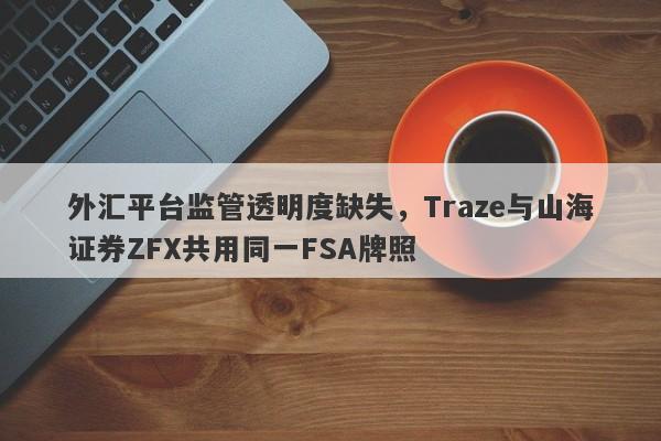 外汇平台监管透明度缺失，Traze与山海证券ZFX共用同一FSA牌照-第1张图片-要懂汇圈网