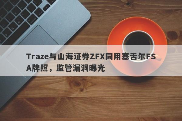 Traze与山海证券ZFX同用塞舌尔FSA牌照，监管漏洞曝光-第1张图片-要懂汇圈网