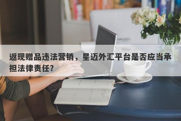 返现赠品违法营销，星迈外汇平台是否应当承担法律责任？-第1张图片-要懂汇圈网