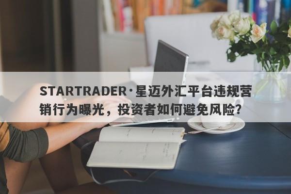 STARTRADER·星迈外汇平台违规营销行为曝光，投资者如何避免风险？-第1张图片-要懂汇圈网