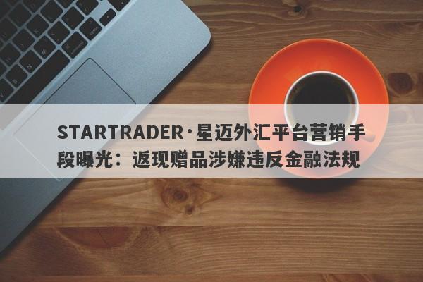 STARTRADER·星迈外汇平台营销手段曝光：返现赠品涉嫌违反金融法规-第1张图片-要懂汇圈网