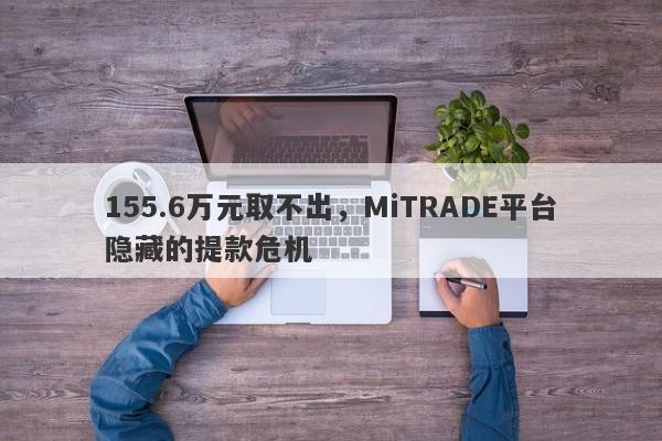 155.6万元取不出，MiTRADE平台隐藏的提款危机-第1张图片-要懂汇圈网