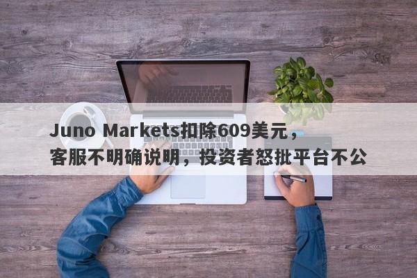 Juno Markets扣除609美元，客服不明确说明，投资者怒批平台不公-第1张图片-要懂汇圈网