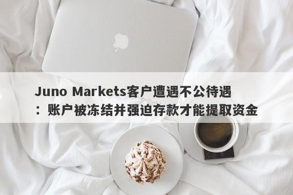 Juno Markets客户遭遇不公待遇：账户被冻结并强迫存款才能提取资金-第1张图片-要懂汇圈网