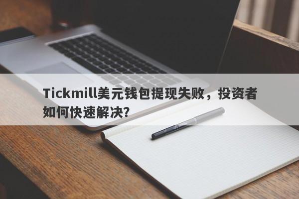 Tickmill美元钱包提现失败，投资者如何快速解决？-第1张图片-要懂汇圈网