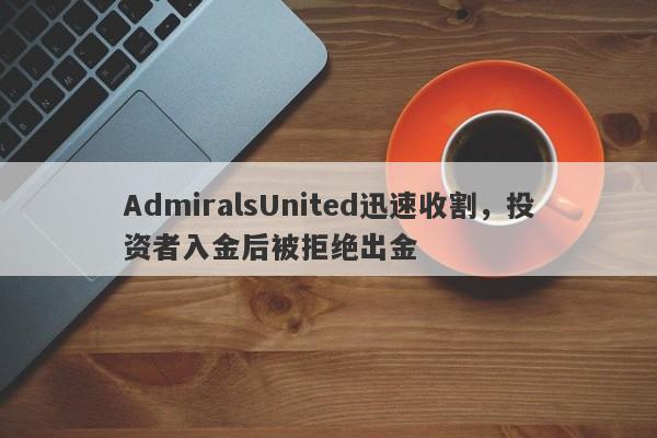 AdmiralsUnited迅速收割，投资者入金后被拒绝出金-第1张图片-要懂汇圈网