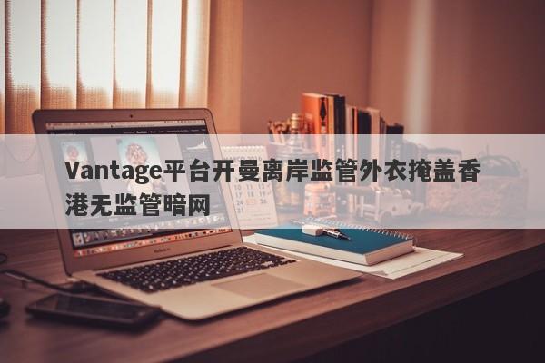 Vantage平台开曼离岸监管外衣掩盖香港无监管暗网-第1张图片-要懂汇圈网