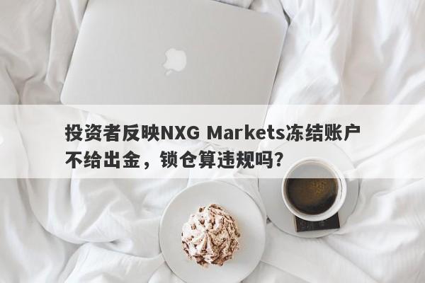 投资者反映NXG Markets冻结账户不给出金，锁仓算违规吗？-第1张图片-要懂汇圈网