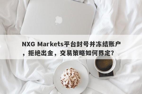 NXG Markets平台封号并冻结账户，拒绝出金，交易策略如何界定？-第1张图片-要懂汇圈网