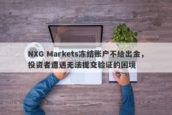 NXG Markets冻结账户不给出金，投资者遭遇无法提交验证的困境-第1张图片-要懂汇圈网