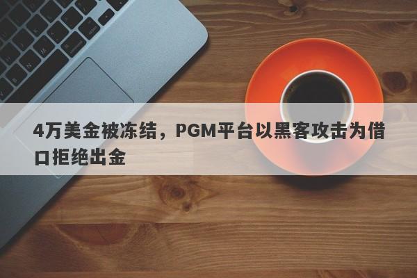 4万美金被冻结，PGM平台以黑客攻击为借口拒绝出金-第1张图片-要懂汇圈网