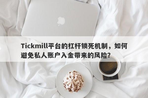 Tickmill平台的杠杆锁死机制，如何避免私人账户入金带来的风险？-第1张图片-要懂汇圈网