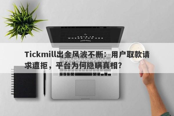 Tickmill出金风波不断：用户取款请求遭拒，平台为何隐瞒真相？-第1张图片-要懂汇圈网