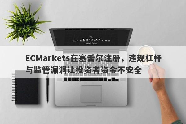 ECMarkets在塞舌尔注册，违规杠杆与监管漏洞让投资者资金不安全-第1张图片-要懂汇圈网