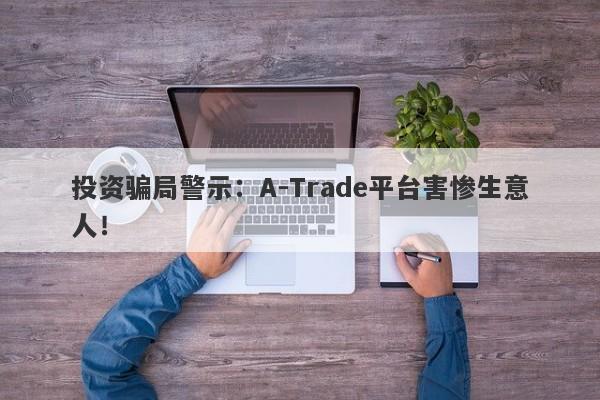 投资骗局警示：A-Trade平台害惨生意人！-第1张图片-要懂汇圈网