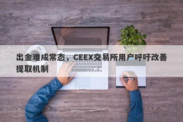 出金难成常态，CEEX交易所用户呼吁改善提取机制-第1张图片-要懂汇圈网